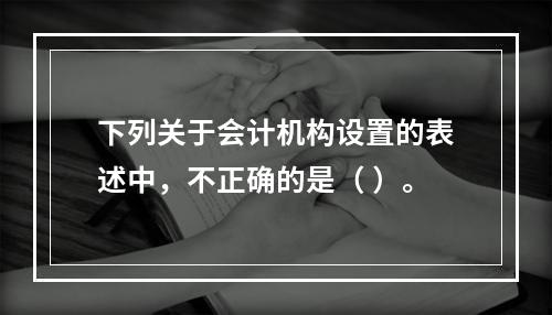 下列关于会计机构设置的表述中，不正确的是（ ）。