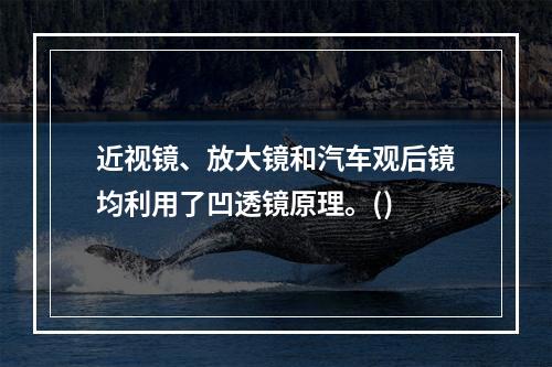 近视镜、放大镜和汽车观后镜均利用了凹透镜原理。()