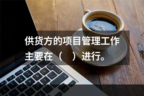 供货方的项目管理工作主要在（　）进行。