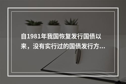 自1981年我国恢复发行国债以来，没有实行过的国债发行方式是