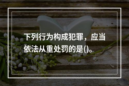 下列行为构成犯罪，应当依法从重处罚的是()。