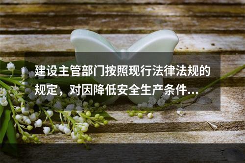 建设主管部门按照现行法律法规的规定，对因降低安全生产条件导致