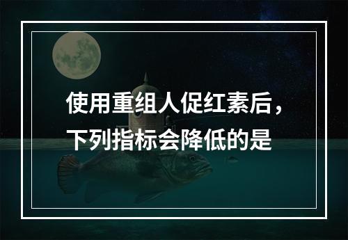 使用重组人促红素后，下列指标会降低的是