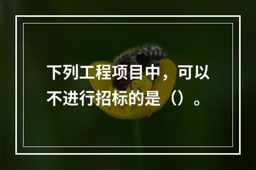 下列工程项目中，可以不进行招标的是（）。