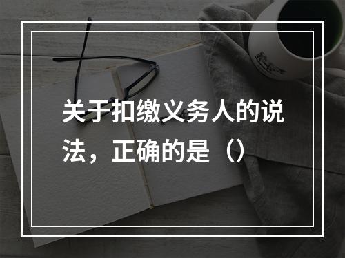 关于扣缴义务人的说法，正确的是（）