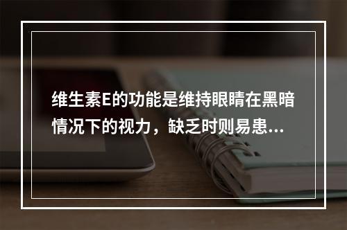 维生素E的功能是维持眼睛在黑暗情况下的视力，缺乏时则易患夜盲