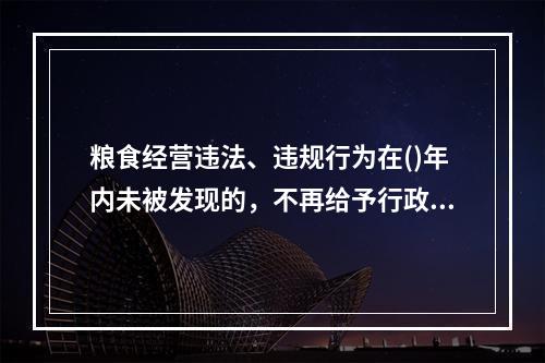 粮食经营违法、违规行为在()年内未被发现的，不再给予行政处罚