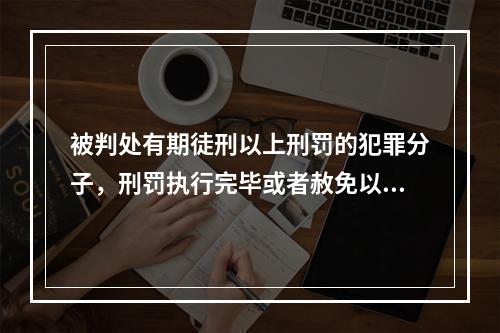 被判处有期徒刑以上刑罚的犯罪分子，刑罚执行完毕或者赦免以后，