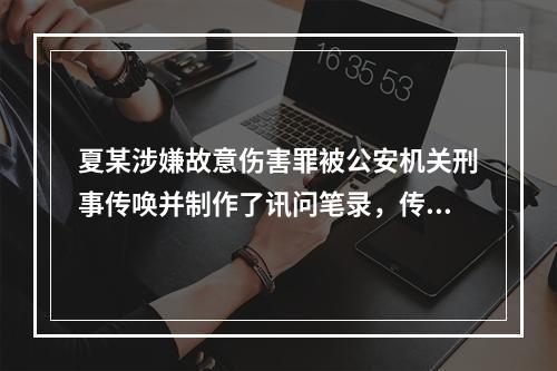 夏某涉嫌故意伤害罪被公安机关刑事传唤并制作了讯问笔录，传唤结