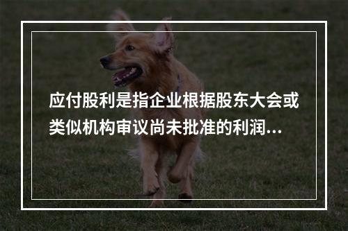 应付股利是指企业根据股东大会或类似机构审议尚未批准的利润分配