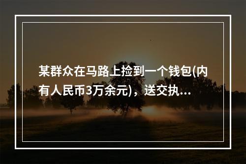 某群众在马路上捡到一个钱包(内有人民币3万余元)，送交执勤民