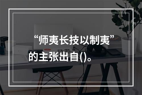 “师夷长技以制夷”的主张出自()。