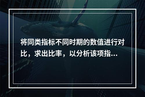 将同类指标不同时期的数值进行对比，求出比率，以分析该项指标的