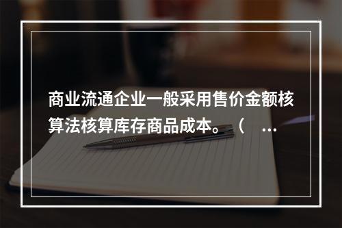 商业流通企业一般采用售价金额核算法核算库存商品成本。（　　）