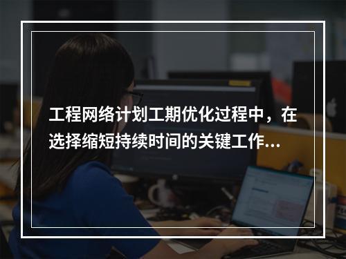 工程网络计划工期优化过程中，在选择缩短持续时间的关键工作时应