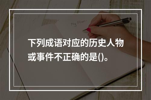 下列成语对应的历史人物或事件不正确的是()。