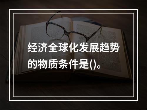 经济全球化发展趋势的物质条件是()。