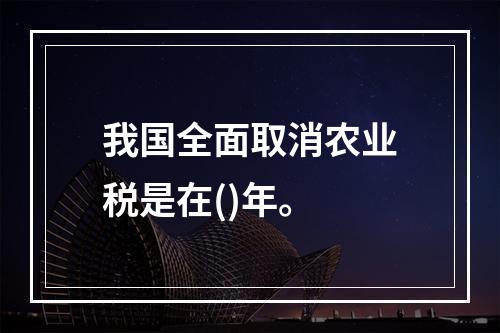 我国全面取消农业税是在()年。