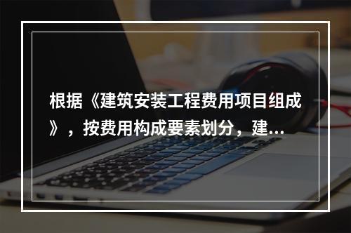 根据《建筑安装工程费用项目组成》，按费用构成要素划分，建筑安