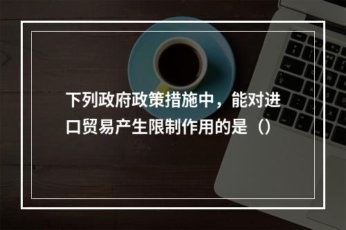 下列政府政策措施中，能对进口贸易产生限制作用的是（）