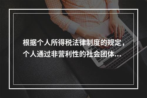 根据个人所得税法律制度的规定，个人通过非营利性的社会团体和国