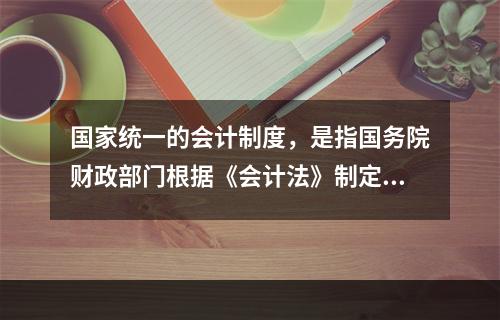 国家统一的会计制度，是指国务院财政部门根据《会计法》制定的关