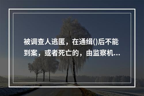 被调查人逃匿，在通缉()后不能到案，或者死亡的，由监察机关提