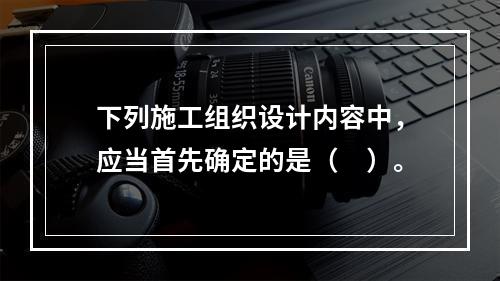 下列施工组织设计内容中，应当首先确定的是（　）。