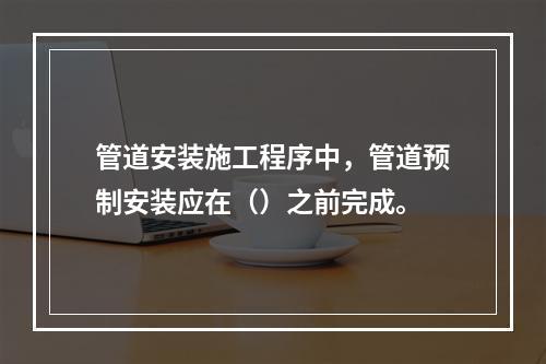 管道安装施工程序中，管道预制安装应在（）之前完成。