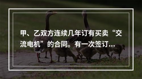 甲、乙双方连续几年订有买卖“交流电机”的合同。有一次签订合同