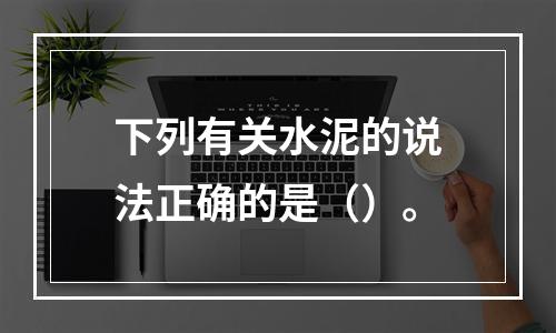 下列有关水泥的说法正确的是（）。