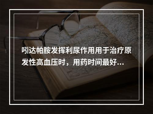 吲达帕胺发挥利尿作用用于治疗原发性高血压时，用药时间最好为