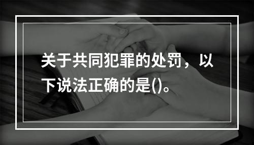 关于共同犯罪的处罚，以下说法正确的是()。