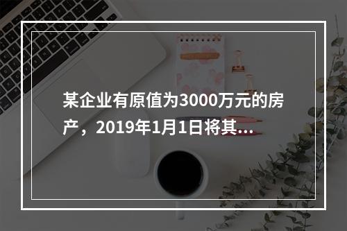 某企业有原值为3000万元的房产，2019年1月1日将其中的