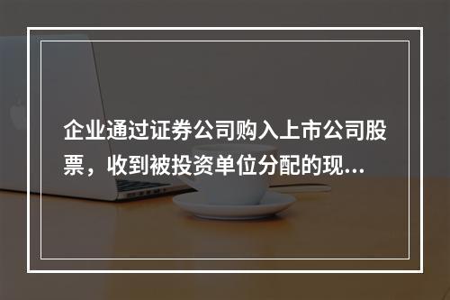 企业通过证券公司购入上市公司股票，收到被投资单位分配的现金股