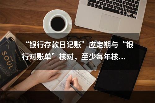 “银行存款日记账”应定期与“银行对账单”核对，至少每年核对一