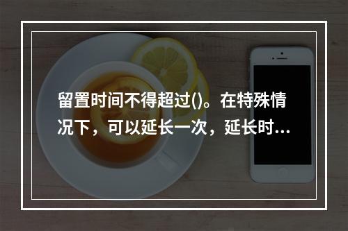 留置时间不得超过()。在特殊情况下，可以延长一次，延长时间不