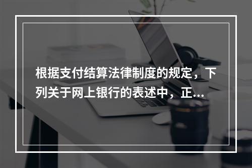 根据支付结算法律制度的规定，下列关于网上银行的表述中，正确的