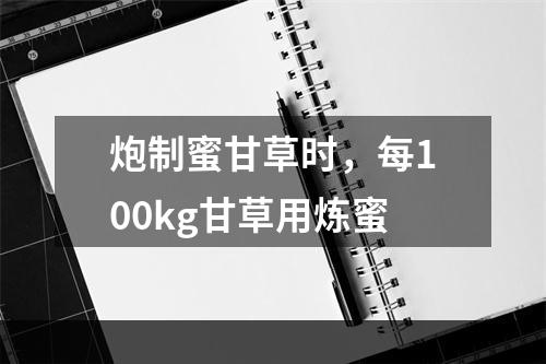 炮制蜜甘草时，每100kg甘草用炼蜜