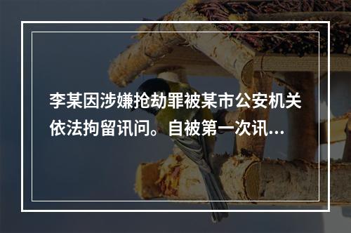 李某因涉嫌抢劫罪被某市公安机关依法拘留讯问。自被第一次讯问后