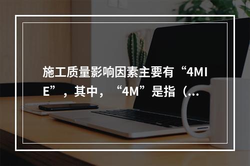 施工质量影响因素主要有“4MIE”，其中，“4M”是指（　）