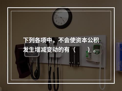 下列各项中，不会使资本公积发生增减变动的有（　　）。