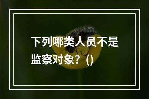 下列哪类人员不是监察对象？()