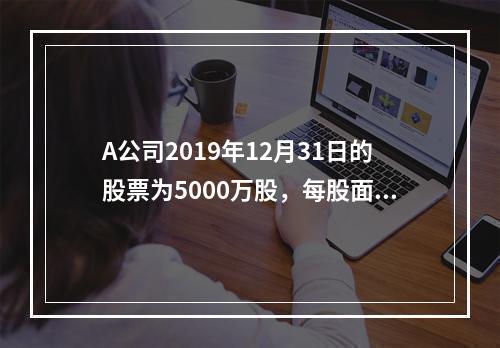 A公司2019年12月31日的股票为5000万股，每股面值为