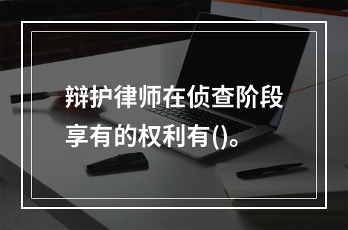 辩护律师在侦查阶段享有的权利有()。