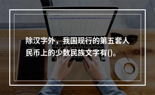 除汉字外，我国现行的第五套人民币上的少数民族文字有()。