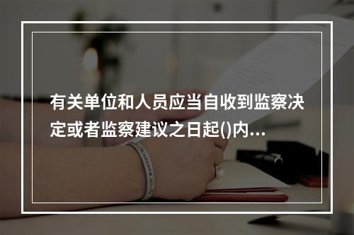 有关单位和人员应当自收到监察决定或者监察建议之日起()内将执