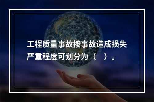 工程质量事故按事故造成损失严重程度可划分为（　）。