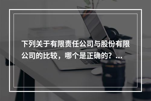 下列关于有限责任公司与股份有限公司的比较，哪个是正确的？()