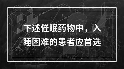 下述催眠药物中，入睡困难的患者应首选